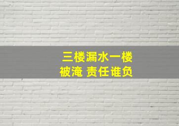 三楼漏水一楼被淹 责任谁负